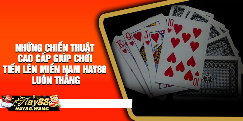 Những chiến thuật cao cấp giúp chơi Tiến Lên Miền Nam Hay88 luôn thắng